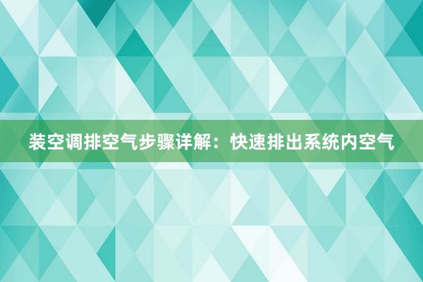 装空调排空气步骤详解：快速排出系统内空气