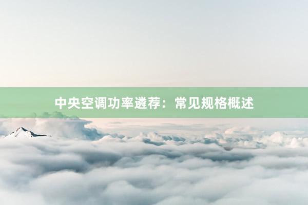 中央空调功率遴荐：常见规格概述