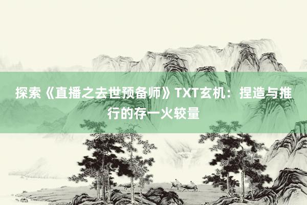 探索《直播之去世预备师》TXT玄机：捏造与推行的存一火较量