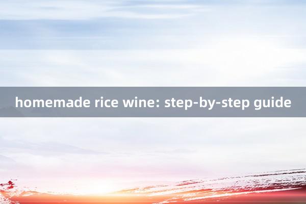 homemade rice wine: step-by-step guide